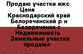 Продаю участки ижс › Цена ­ 100 000 - Краснодарский край, Белореченский р-н, Белореченск г. Недвижимость » Земельные участки продажа   